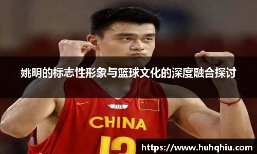 姚明的标志性形象与篮球文化的深度融合探讨